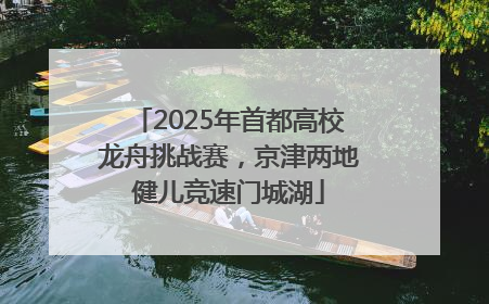 2025年首都高校龙舟挑战赛，京津两地健儿竞速门城湖