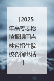 2025年高考志愿填报期间吉林省招生院校咨询电话