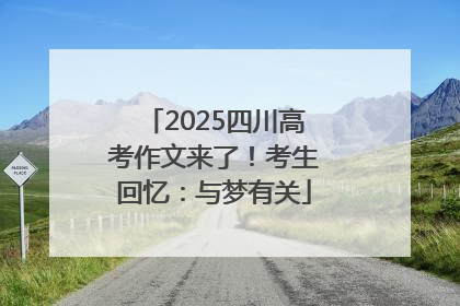 2025四川高考作文来了！考生回忆：与梦有关