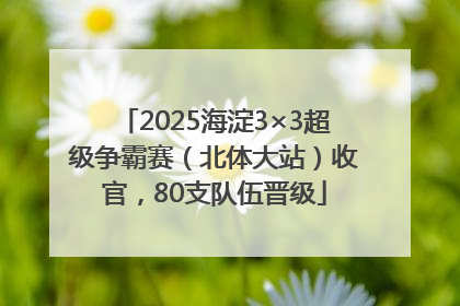 2025海淀3×3超级争霸赛（北体大站）收官，80支队伍晋级