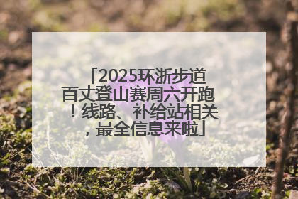 2025环浙步道百丈登山赛周六开跑！线路、补给站相关，最全信息来啦