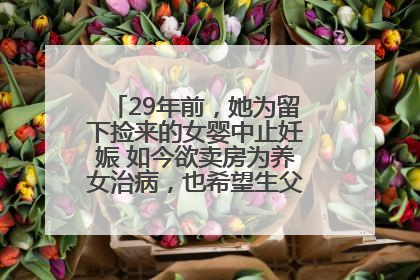 29年前，她为留下捡来的女婴中止妊娠 如今欲卖房为养女治病，也希望生父母现身丨红星寻人