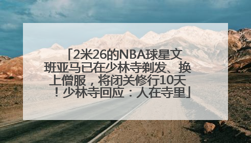 2米26的NBA球星文班亚马已在少林寺剃发、换上僧服，将闭关修行10天！少林寺回应：人在寺里