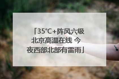 35℃+阵风六级 北京高温在线 今夜西部北部有雷雨