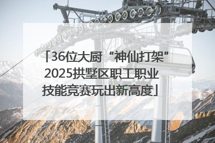 36位大厨“神仙打架” 2025拱墅区职工职业技能竞赛玩出新高度