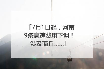 7月1日起，河南9条高速费用下调！涉及商丘……
