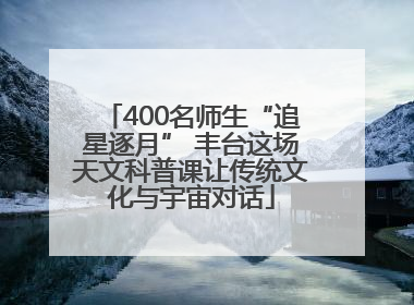 400名师生“追星逐月” 丰台这场天文科普课让传统文化与宇宙对话