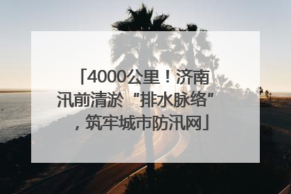 4000公里！济南汛前清淤“排水脉络”，筑牢城市防汛网