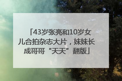 43岁张亮和10岁女儿合拍杂志大片，妹妹长成哥哥“天天”翻版