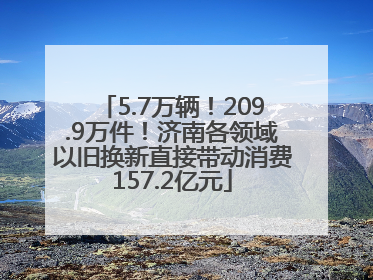 5.7万辆！209.9万件！济南各领域以旧换新直接带动消费157.2亿元