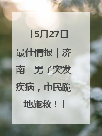 5月27日最佳情报｜济南一男子突发疾病，市民跪地施救！