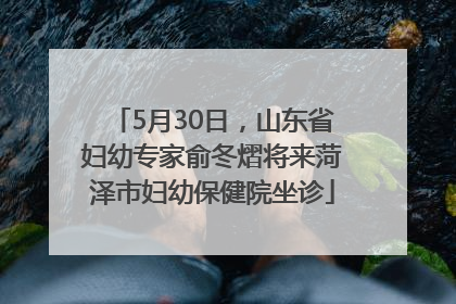 5月30日，山东省妇幼专家俞冬熠将来菏泽市妇幼保健院坐诊