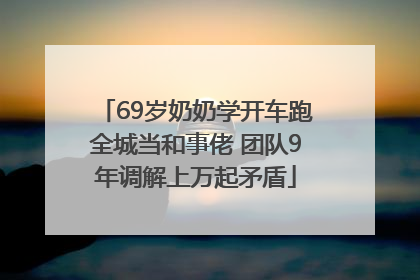 69岁奶奶学开车跑全城当和事佬 团队9年调解上万起矛盾
