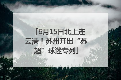 6月15日北上连云港！苏州开出“苏超”球迷专列