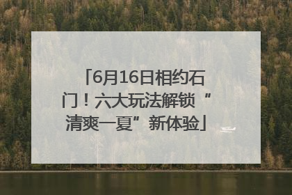 6月16日相约石门！六大玩法解锁“清爽一夏”新体验