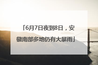 6月7日夜到8日，安徽南部多地仍有大暴雨