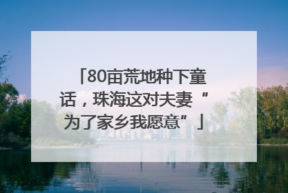 80亩荒地种下童话，珠海这对夫妻“为了家乡我愿意”