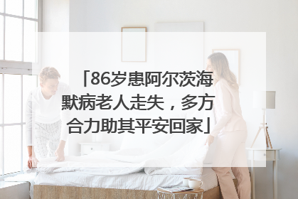 86岁患阿尔茨海默病老人走失，多方合力助其平安回家