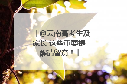 @云南高考生及家长 这些重要提醒请留意！