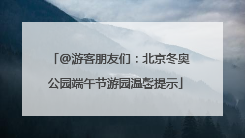 @游客朋友们：北京冬奥公园端午节游园温馨提示