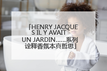 HENRY JACQUES IL Y AVAIT UN JARDIN……系列 诠释香氛本真哲思