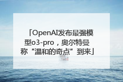OpenAI发布最强模型o3-pro，奥尔特曼称“温和的奇点”到来