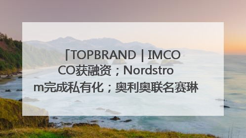 TOPBRAND｜IMCOCO获融资；Nordstrom完成私有化；奥利奥联名赛琳娜；Zara母公司高管洗牌